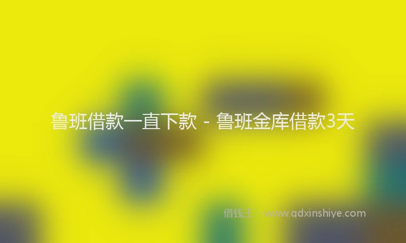 鲁班借款一直下款 - 鲁班金库借款3天