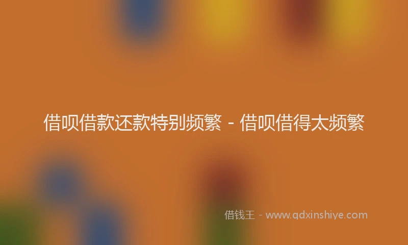 借呗借款还款特别频繁 - 借呗借得太频繁