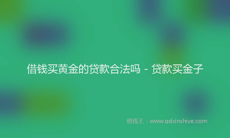 借钱买黄金的贷款合法吗 - 贷款买金子