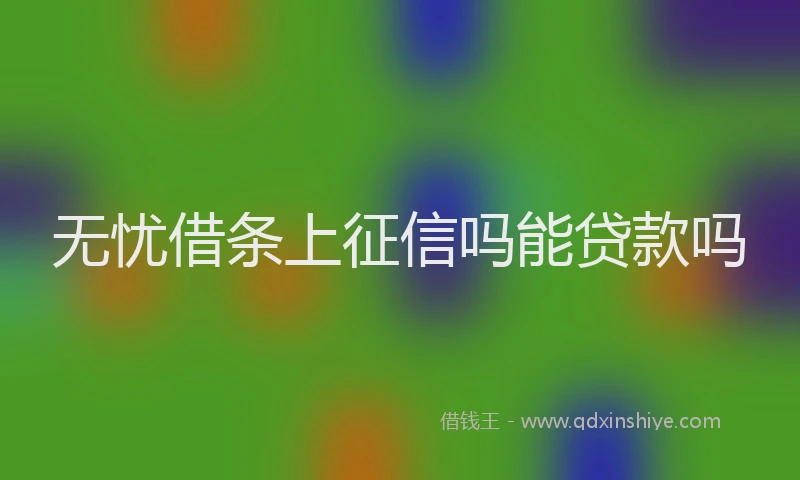 无忧借条上征信吗能贷款吗