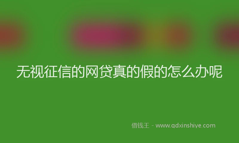 无视征信的网贷真的假的怎么办呢