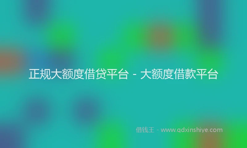 正规大额度借贷平台 - 大额度借款平台