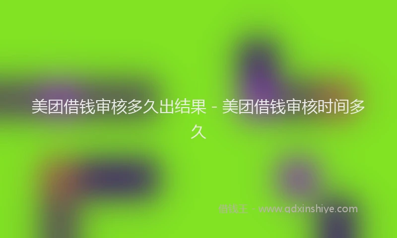 美团借钱审核多久出结果 - 美团借钱审核时间多久