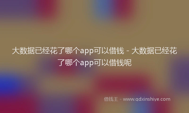 大数据已经花了哪个app可以借钱 - 大数据已经花了哪个app可以借钱呢