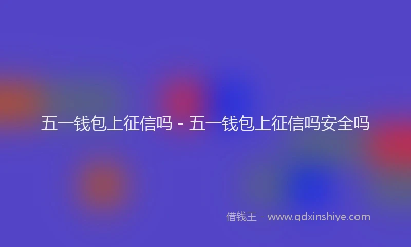 五一钱包上征信吗 - 五一钱包上征信吗安全吗