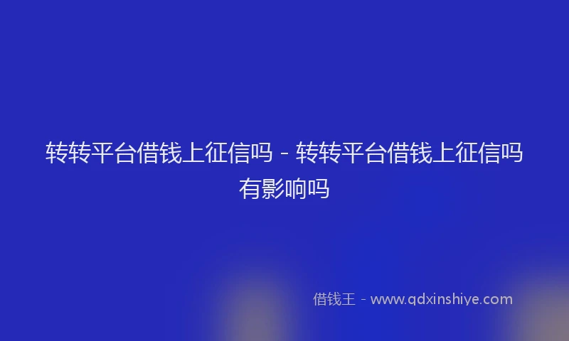 转转平台借钱上征信吗 - 转转平台借钱上征信吗有影响吗