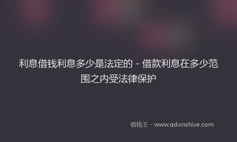 利息借钱利息多少是法定的 - 借款利息在多少范围之内受法律保护