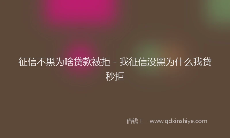 征信不黑为啥贷款被拒 - 我征信没黑为什么我贷秒拒
