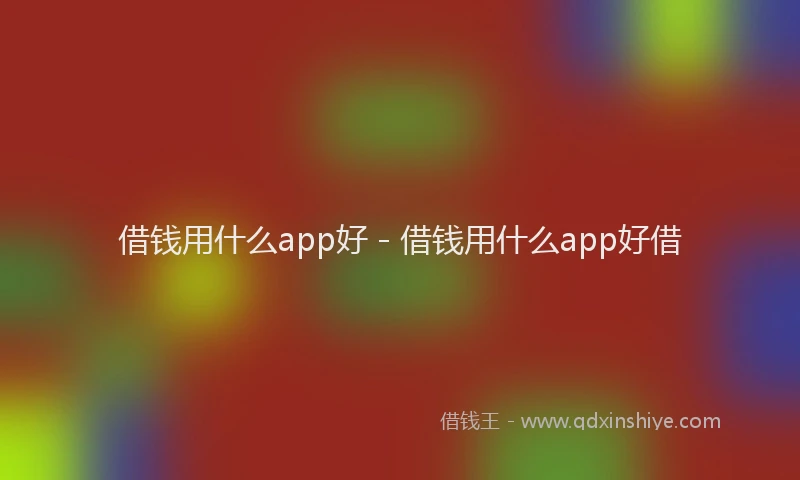 借钱用什么app好 - 借钱用什么app好借