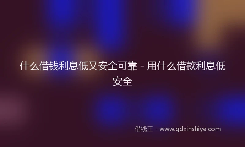 什么借钱利息低又安全可靠 - 用什么借款利息低安全