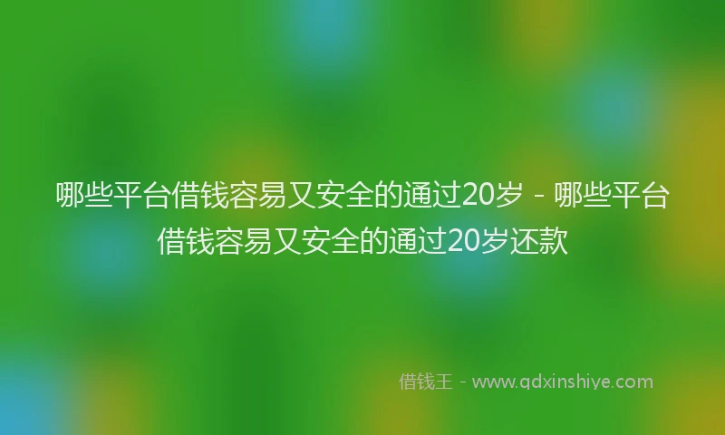 哪些平台借钱容易又安全的通过20岁 - 哪些平台借钱容易又安全的通过20岁还款
