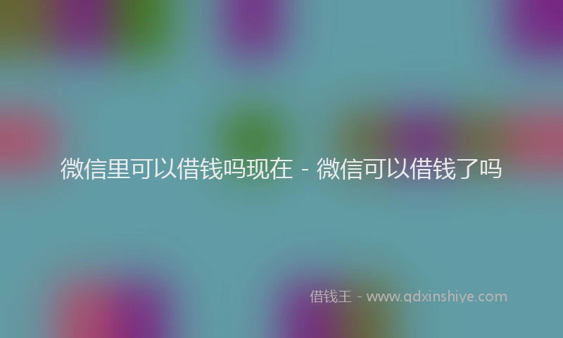 微信里可以借钱吗现在 - 微信可以借钱了吗