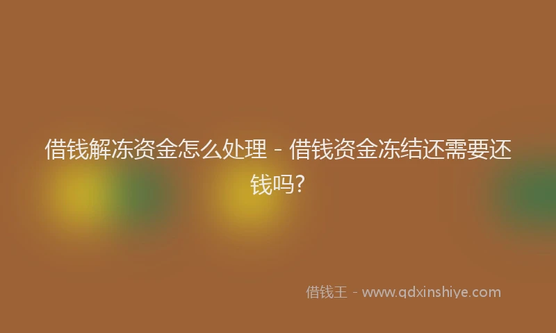 借钱解冻资金怎么处理 - 借钱资金冻结还需要还钱吗?