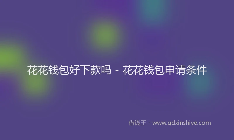 花花钱包好下款吗 - 花花钱包申请条件