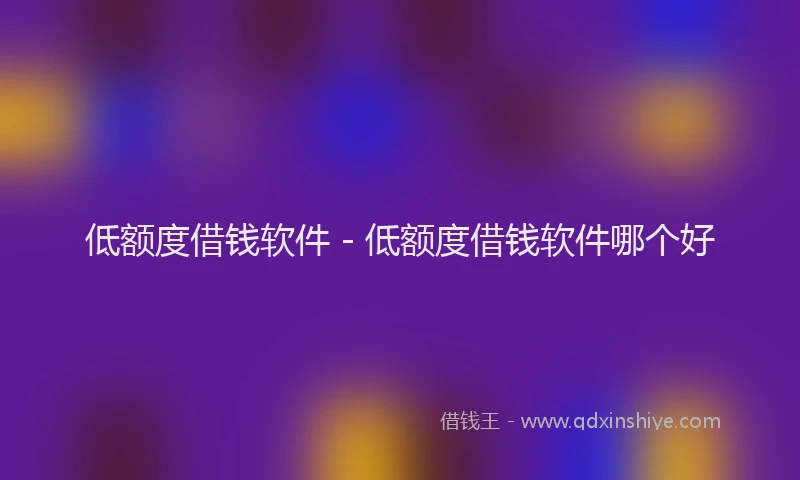 低额度借钱软件 - 低额度借钱软件哪个好