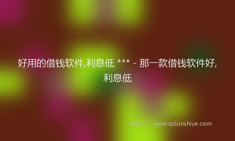 好用的借钱软件,利息低 *** - 那一款借钱软件好,利息低