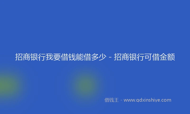 招商银行我要借钱能借多少 - 招商银行可借金额