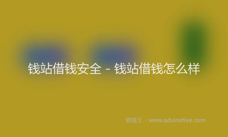 钱站借钱安全 - 钱站借钱怎么样