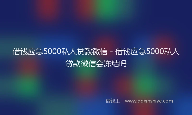借钱应急5000私人贷款微信 - 借钱应急5000私人贷款微信会冻结吗
