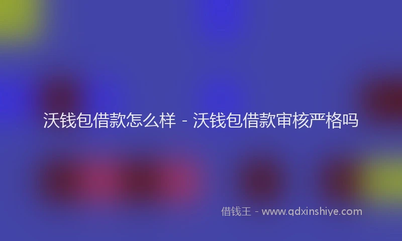 沃钱包借款怎么样 - 沃钱包借款审核严格吗