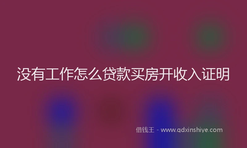 没有工作怎么贷款买房开收入证明