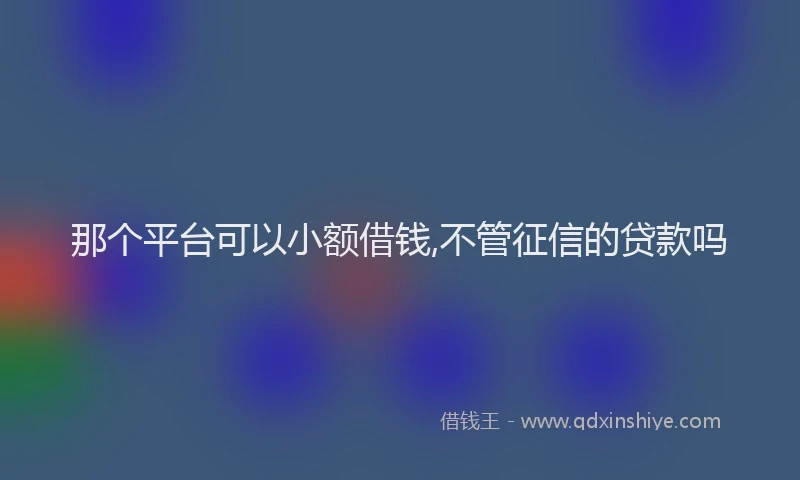 那个平台可以小额借钱,不管征信的贷款吗