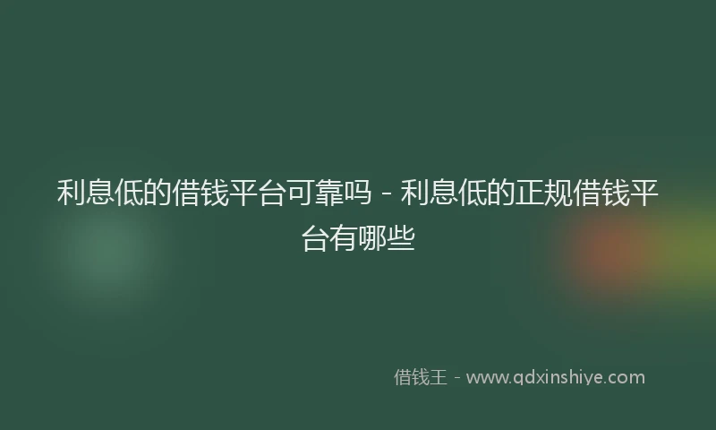 利息低的借钱平台可靠吗 - 利息低的正规借钱平台有哪些