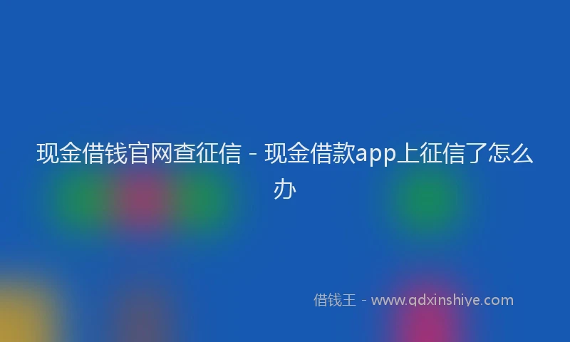 现金借钱官网查征信 - 现金借款app上征信了怎么办