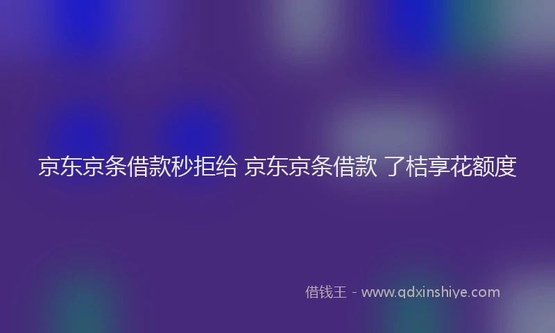 京东京条借款秒拒给 京东京条借款 了桔享花额度