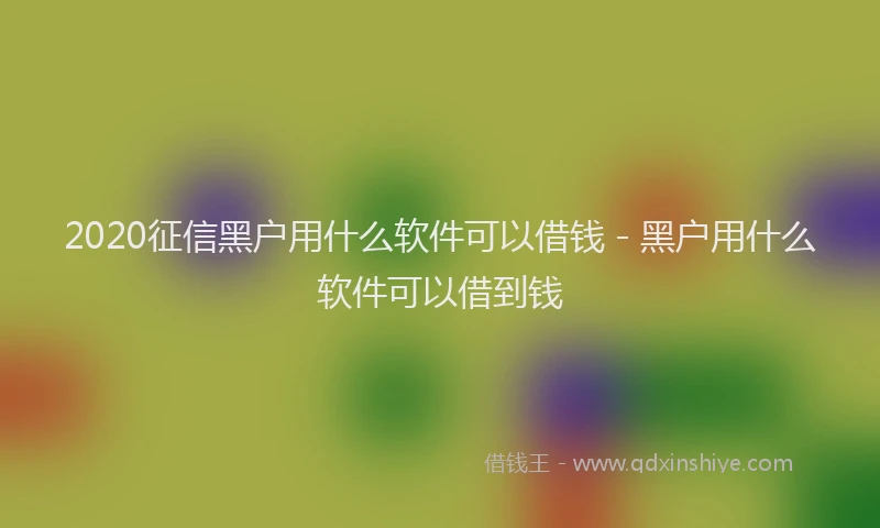 2020征信黑户用什么软件可以借钱 - 黑户用什么软件可以借到钱