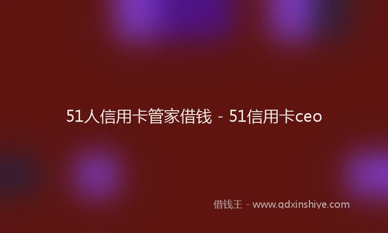 51人信用卡管家借钱 - 51信用卡ceo