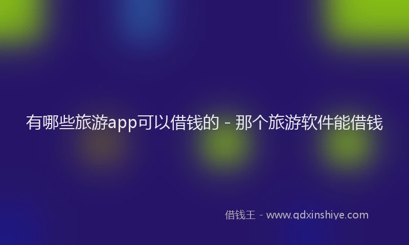 有哪些旅游app可以借钱的 - 那个旅游软件能借钱