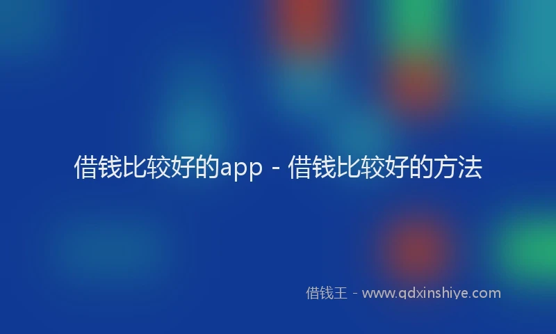 借钱比较好的app - 借钱比较好的方法