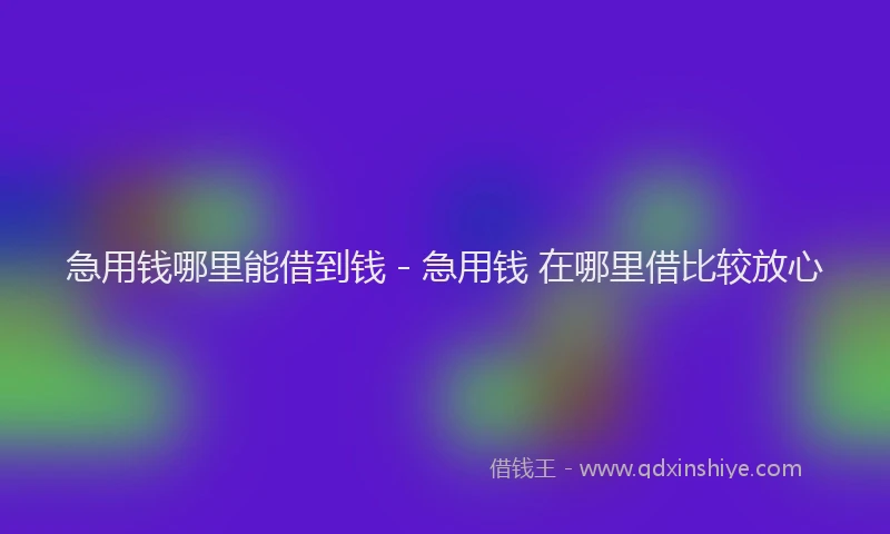 急用钱哪里能借到钱 - 急用钱 在哪里借比较放心