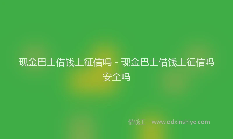 现金巴士借钱上征信吗 - 现金巴士借钱上征信吗安全吗