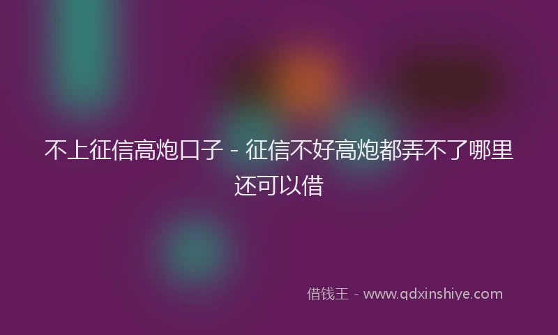 不上征信高炮口子 - 征信不好高炮都弄不了哪里还可以借