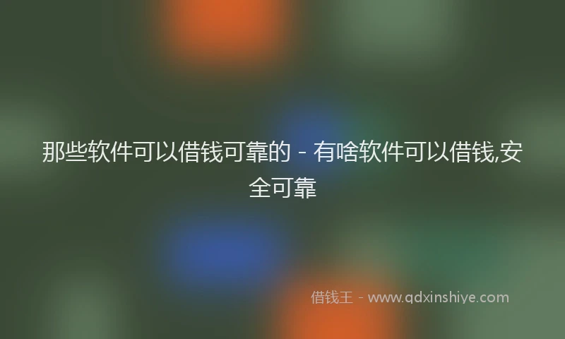 那些软件可以借钱可靠的 - 有啥软件可以借钱,安全可靠