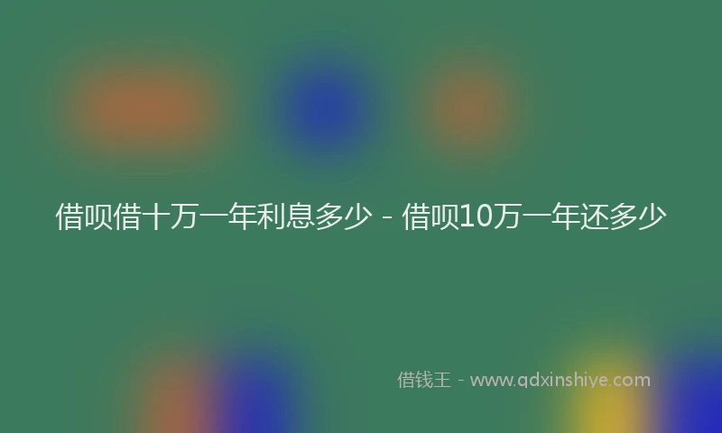借呗借十万一年利息多少 - 借呗10万一年还多少