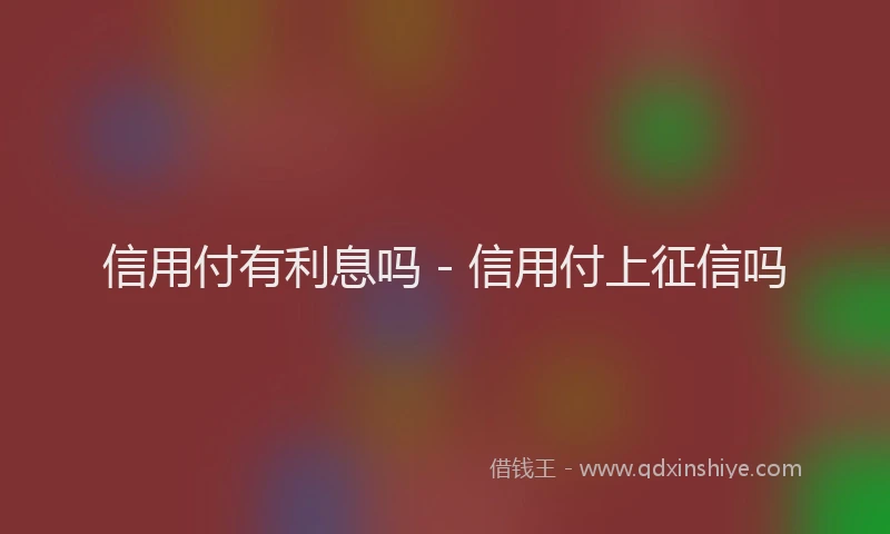 信用付有利息吗 - 信用付上征信吗