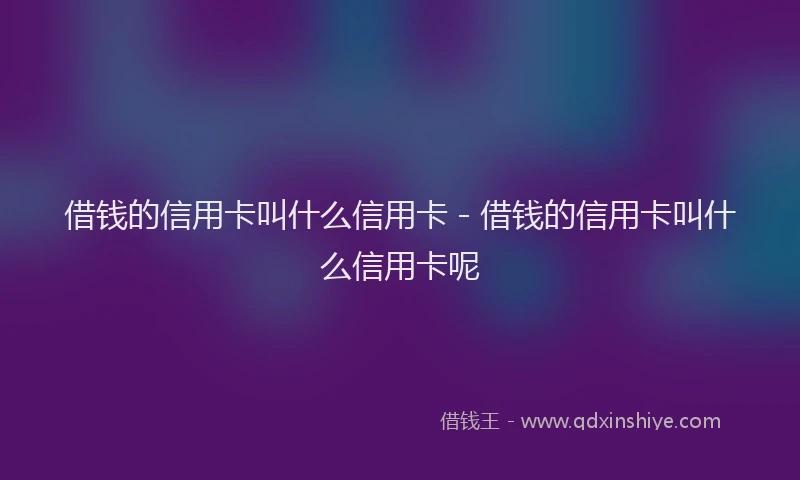 借钱的信用卡叫什么信用卡 - 借钱的信用卡叫什么信用卡呢