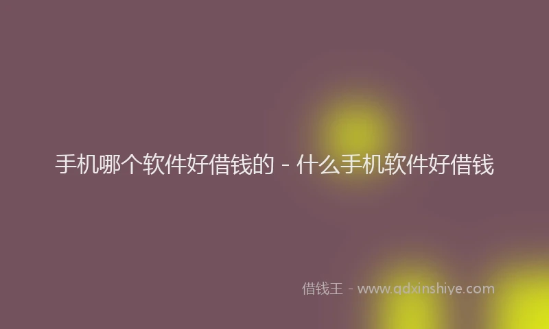 手机哪个软件好借钱的 - 什么手机软件好借钱