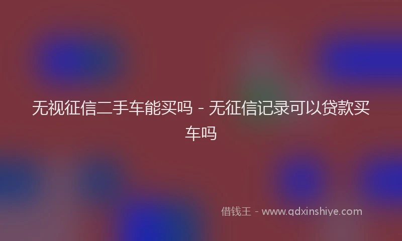 无视征信二手车能买吗 - 无征信记录可以贷款买车吗