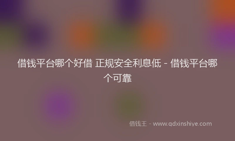 借钱平台哪个好借 正规安全利息低 - 借钱平台哪个可靠