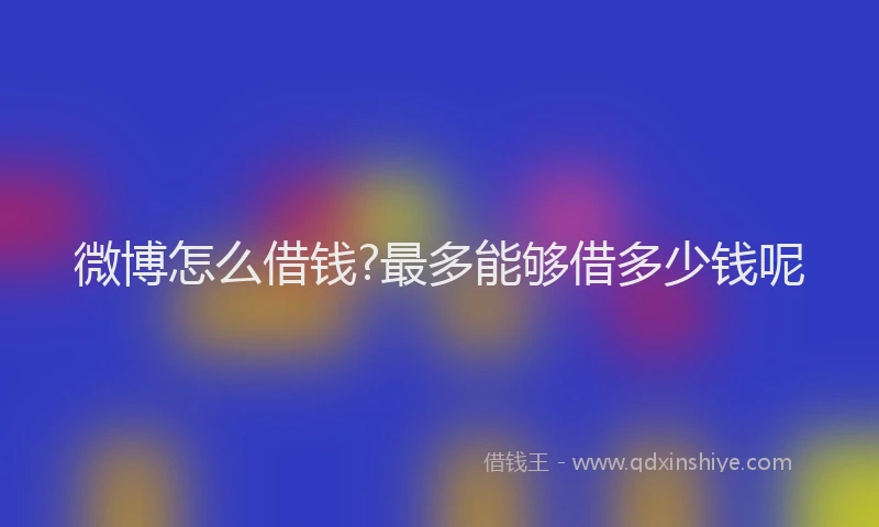 微博怎么借钱?最多能够借多少钱呢