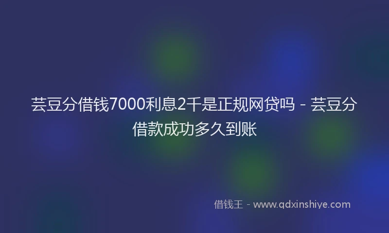 芸豆分借钱7000利息2千是正规网贷吗 - 芸豆分借款成功多久到账