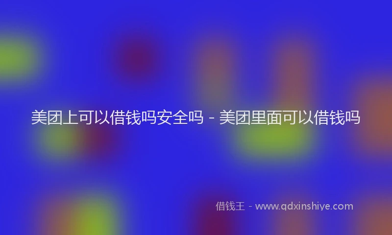 美团上可以借钱吗安全吗 - 美团里面可以借钱吗