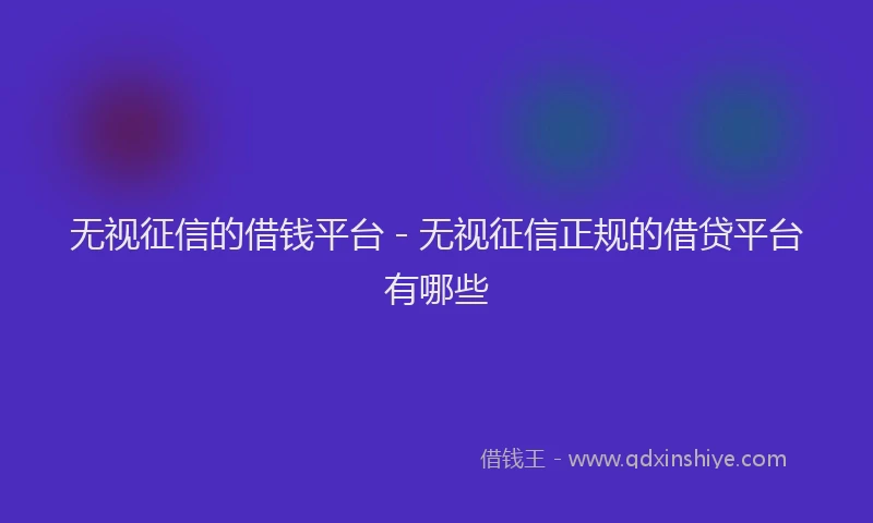 无视征信的借钱平台 - 无视征信正规的借贷平台有哪些