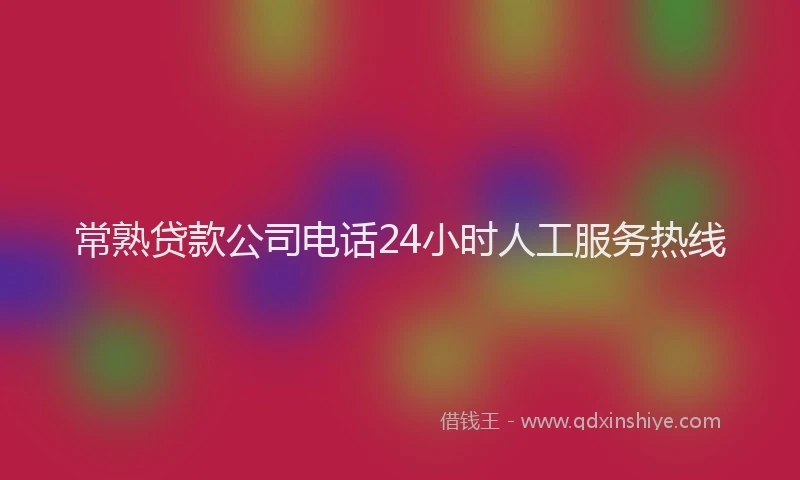 常熟贷款公司电话24小时人工服务热线
