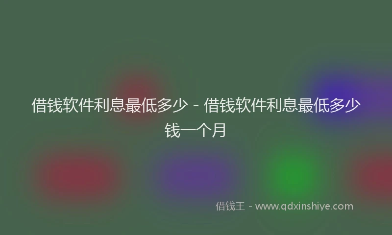 借钱软件利息最低多少 - 借钱软件利息最低多少钱一个月