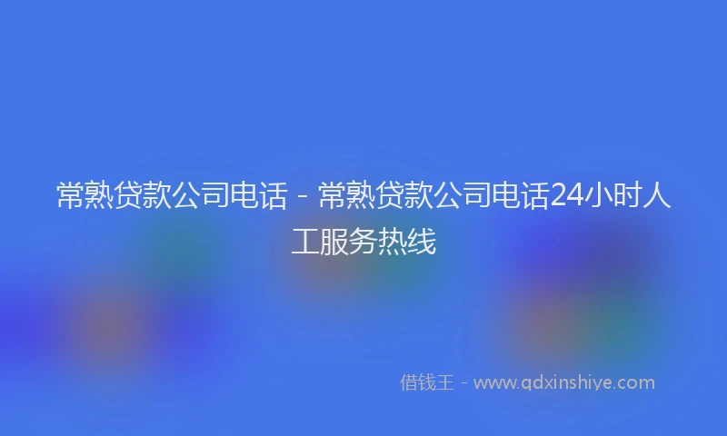 常熟贷款公司电话 - 常熟贷款公司电话24小时人工服务热线